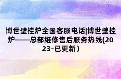 博世壁挂炉全国客服电话|博世壁挂炉——总部维修售后服务热线(2023-已更新）